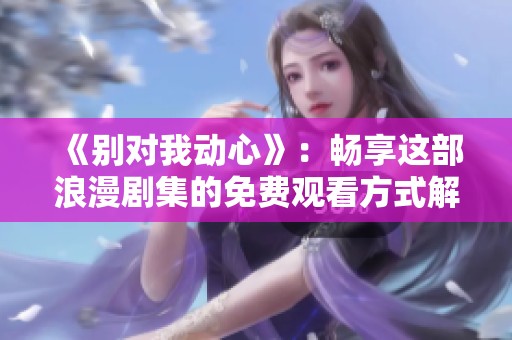 《別對我動心》：暢享這部浪漫劇集的免費(fèi)觀看方式解析
