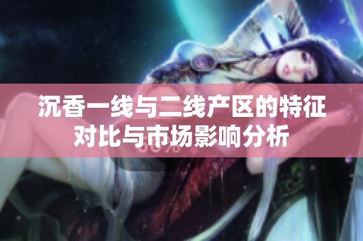 沉香一線與二線產區(qū)的特征對比與市場影響分析