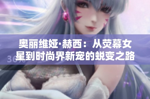 奧麗維婭·赫西：從熒幕女星到時尚界新寵的蛻變之路