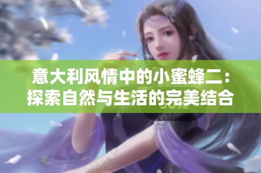 意大利風(fēng)情中的小蜜蜂二：探索自然與生活的完美結(jié)合
