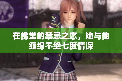 在佛堂的禁忌之戀，她與他纏綿不絕七度情深