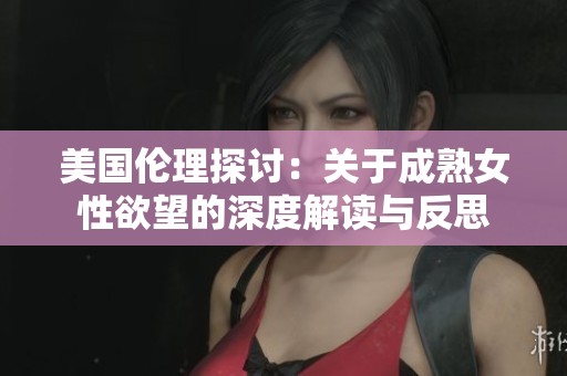 美國(guó)倫理探討：關(guān)于成熟女性欲望的深度解讀與反思