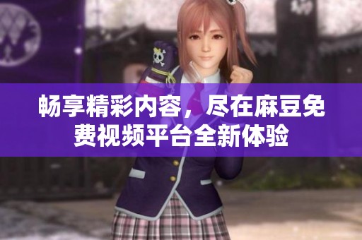 暢享精彩內(nèi)容，盡在麻豆免費(fèi)視頻平臺(tái)全新體驗(yàn)