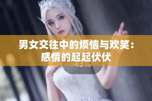 男女交往中的煩惱與歡笑：感情的起起伏伏