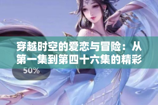 穿越時(shí)空的愛(ài)戀與冒險(xiǎn)：從第一集到第四十六集的精彩回顧