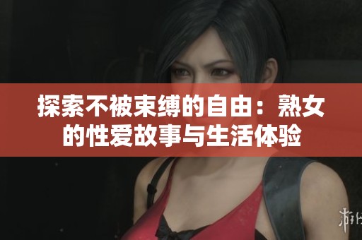探索不被束縛的自由：熟女的性愛故事與生活體驗(yàn)