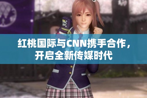 紅桃國際與CNN攜手合作，開啟全新傳媒時代