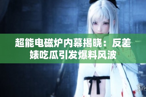 超能電磁爐內(nèi)幕揭曉：反差婊吃瓜引發(fā)爆料風(fēng)波