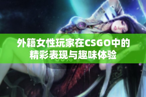 外籍女性玩家在CSGO中的精彩表現(xiàn)與趣味體驗