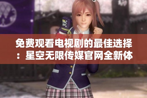 免費觀看電視劇的最佳選擇：星空無限傳媒官網(wǎng)全新體驗