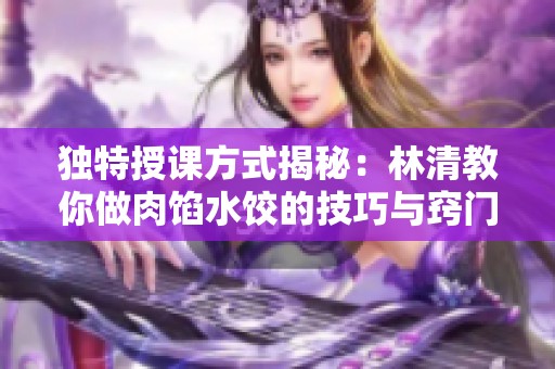 獨特授課方式揭秘：林清教你做肉餡水餃的技巧與竅門