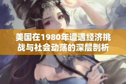 美國在1980年遭遇經(jīng)濟(jì)挑戰(zhàn)與社會(huì)動(dòng)蕩的深層剖析