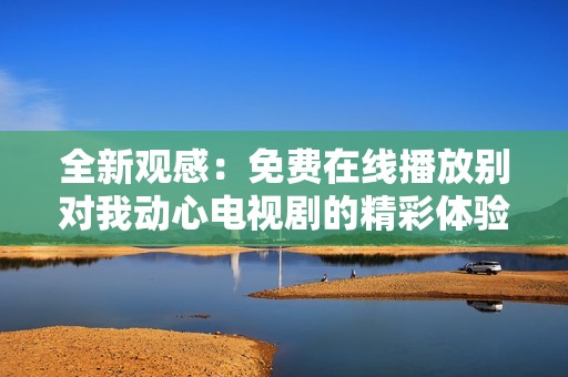 全新觀感：免費在線播放別對我動心電視劇的精彩體驗