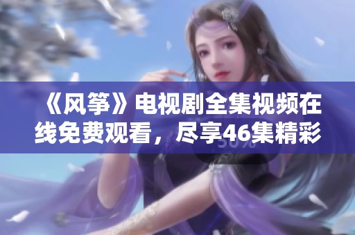 《風(fēng)箏》電視劇全集視頻在線免費(fèi)觀看，盡享46集精彩劇情