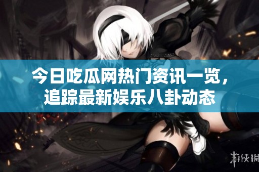 今日吃瓜網(wǎng)熱門資訊一覽，追蹤最新娛樂八卦動態(tài)
