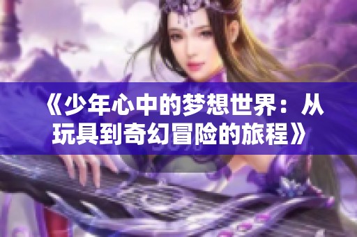 《少年心中的夢想世界：從玩具到奇幻冒險的旅程》