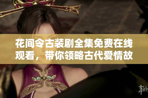 花間令古裝劇全集免費在線觀看，帶你領(lǐng)略古代愛情故事