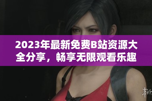 2023年最新免費B站資源大全分享，暢享無限觀看樂趣