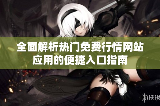 全面解析熱門免費(fèi)行情網(wǎng)站應(yīng)用的便捷入口指南