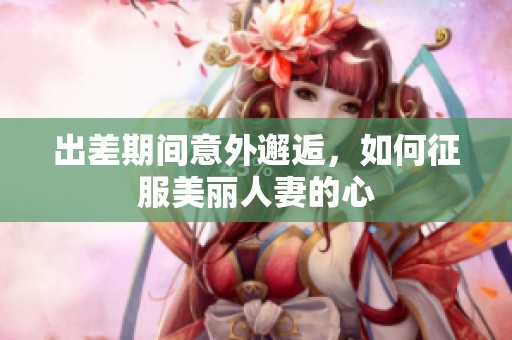 出差期間意外邂逅，如何征服美麗人妻的心