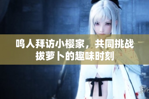 鳴人拜訪小櫻家，共同挑戰(zhàn)拔蘿卜的趣味時刻