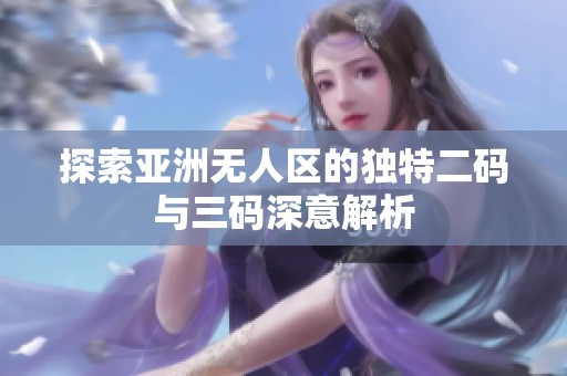 探索亞洲無人區(qū)的獨(dú)特二碼與三碼深意解析