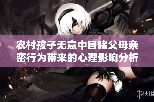 農(nóng)村孩子無意中目睹父母親密行為帶來的心理影響分析 農(nóng)村孩子無意中目睹父母親密行為帶來的心理影響分析