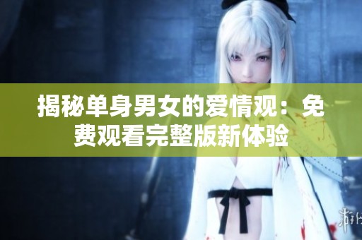 揭秘單身男女的愛情觀：免費(fèi)觀看完整版新體驗(yàn)