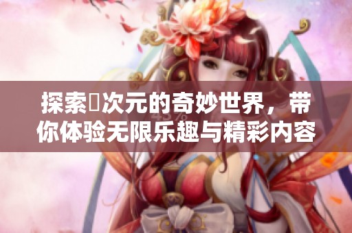 探索囧次元的奇妙世界，帶你體驗無限樂趣與精彩內(nèi)容
