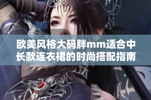 歐美風格大碼胖mm適合中長款連衣裙的時尚搭配指南