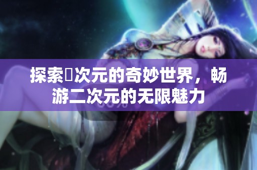 探索囧次元的奇妙世界，暢游二次元的無限魅力