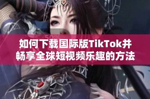 如何下載國際版TikTok并暢享全球短視頻樂趣的方法
