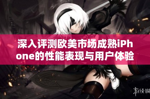 深入評(píng)測(cè)歐美市場(chǎng)成熟iPhone的性能表現(xiàn)與用戶體驗(yàn)