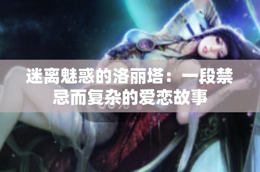 迷離魅惑的洛麗塔：一段禁忌而復(fù)雜的愛(ài)戀故事