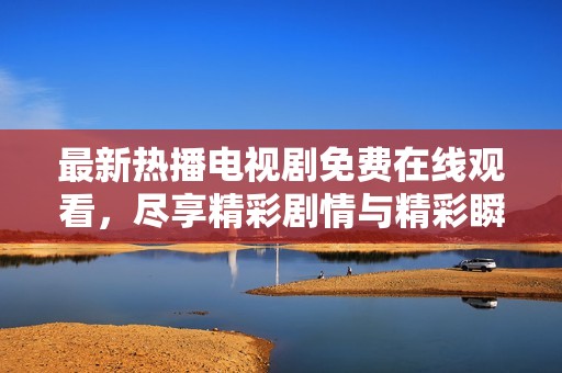 最新熱播電視劇免費(fèi)在線觀看，盡享精彩劇情與精彩瞬間