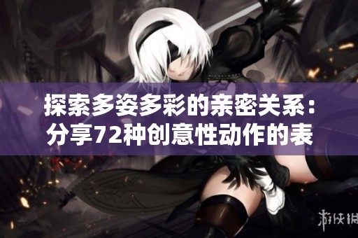 探索多姿多彩的親密關(guān)系：分享72種創(chuàng)意性動作的表現(xiàn)形式
