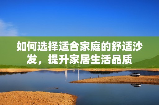 如何選擇適合家庭的舒適沙發(fā)，提升家居生活品質(zhì)