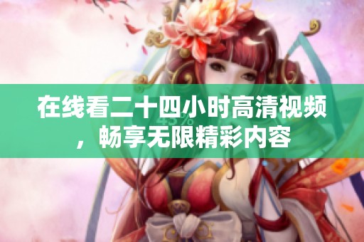 在線看二十四小時(shí)高清視頻，暢享無(wú)限精彩內(nèi)容