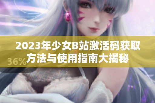 2023年少女B站激活碼獲取方法與使用指南大揭秘