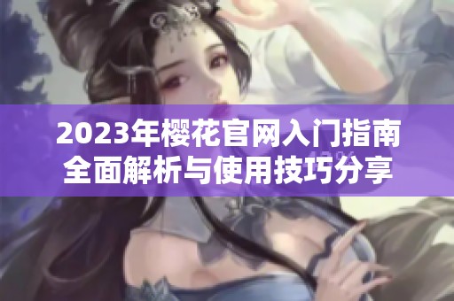 2023年櫻花官網(wǎng)入門指南全面解析與使用技巧分享