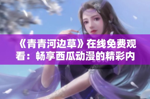 《青青河邊草》在線(xiàn)免費(fèi)觀(guān)看:暢享西瓜動(dòng)漫的精彩內(nèi)容 《青青河邊草》在線(xiàn)免費(fèi)觀(guān)看:暢享西瓜動(dòng)漫的精彩內(nèi)容