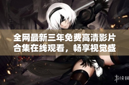 全網(wǎng)最新三年免費(fèi)高清影片合集在線觀看，暢享視覺盛宴