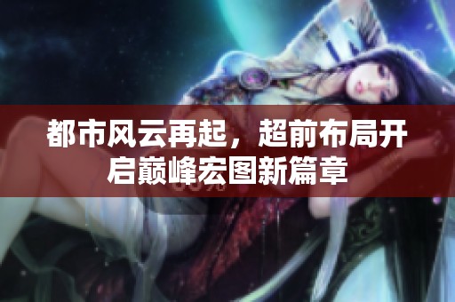 都市風云再起，超前布局開啟巔峰宏圖新篇章
