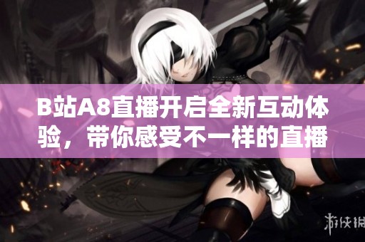 B站A8直播開啟全新互動體驗，帶你感受不一樣的直播樂趣