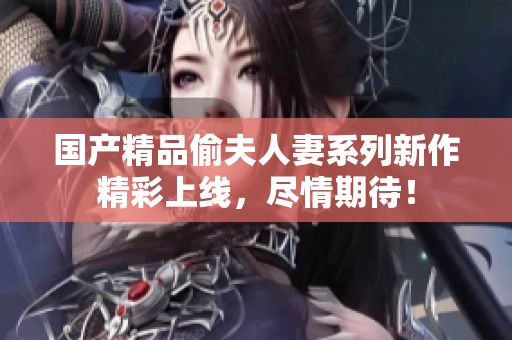 國(guó)產(chǎn)精品偷夫人妻系列新作精彩上線，盡情期待！