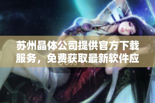 蘇州晶體公司提供官方下載服務(wù)，免費(fèi)獲取最新軟件應(yīng)用指南