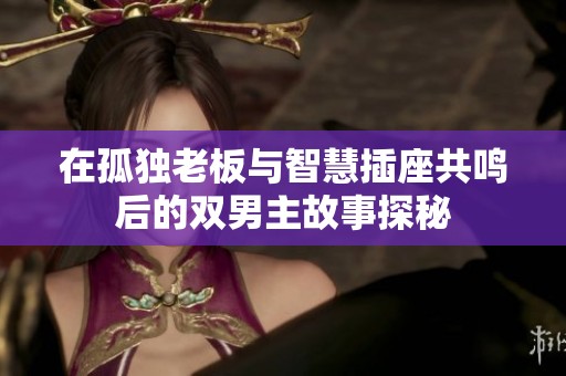 在孤獨老板與智慧插座共鳴后的雙男主故事探秘
