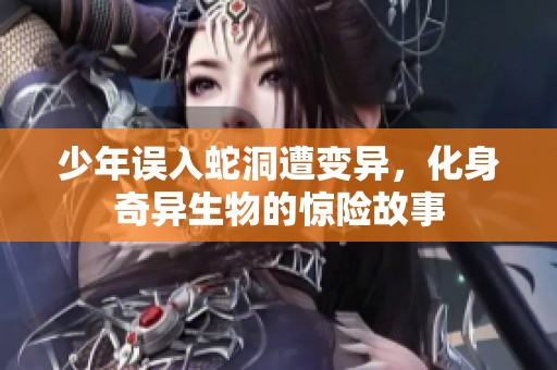 少年誤入蛇洞遭變異，化身奇異生物的驚險故事