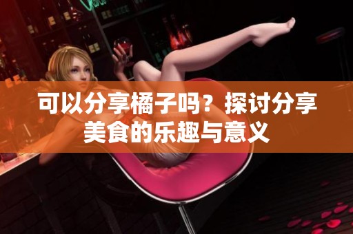 可以分享橘子嗎？探討分享美食的樂趣與意義