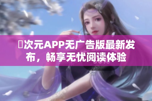 囧次元APP無廣告版最新發(fā)布，暢享無憂閱讀體驗